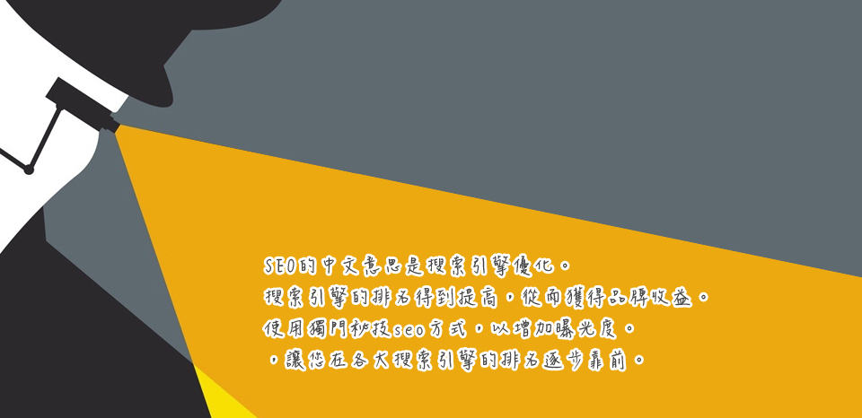 <<第 九 話>><br><br> SEO 的中文意思是搜索引擎優化<br/><br/>搜索引擎的排名得到提高，從而獲得品牌收益<br/><br/>使用獨門秘技SEO方式，以增加曝光度<br/><br/>讓您在各大搜索引擎的排名逐步靠前
